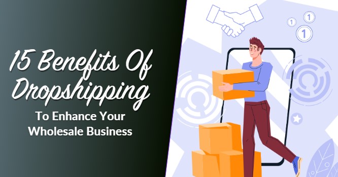 15 Benefits Of Dropshipping To Enhance Your Wholesale Business