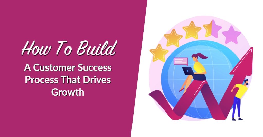 How To Build A Customer Success Process That Drives Growth