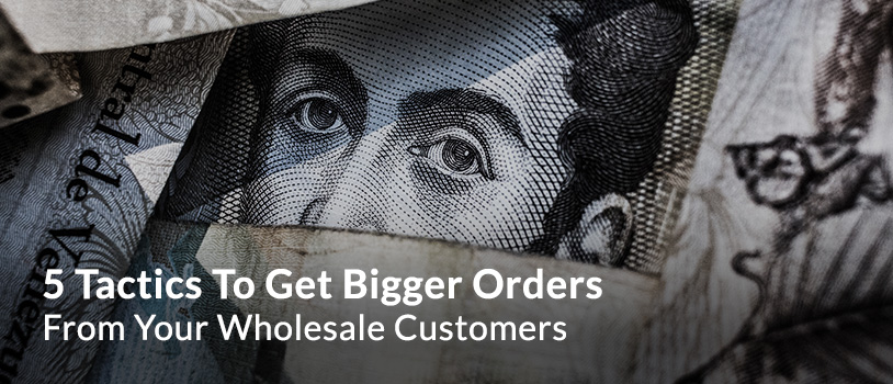 5 Tactics To Get Bigger Wholesale Orders