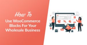How to Use WooCommerce Blocks for Your Wholesale Business