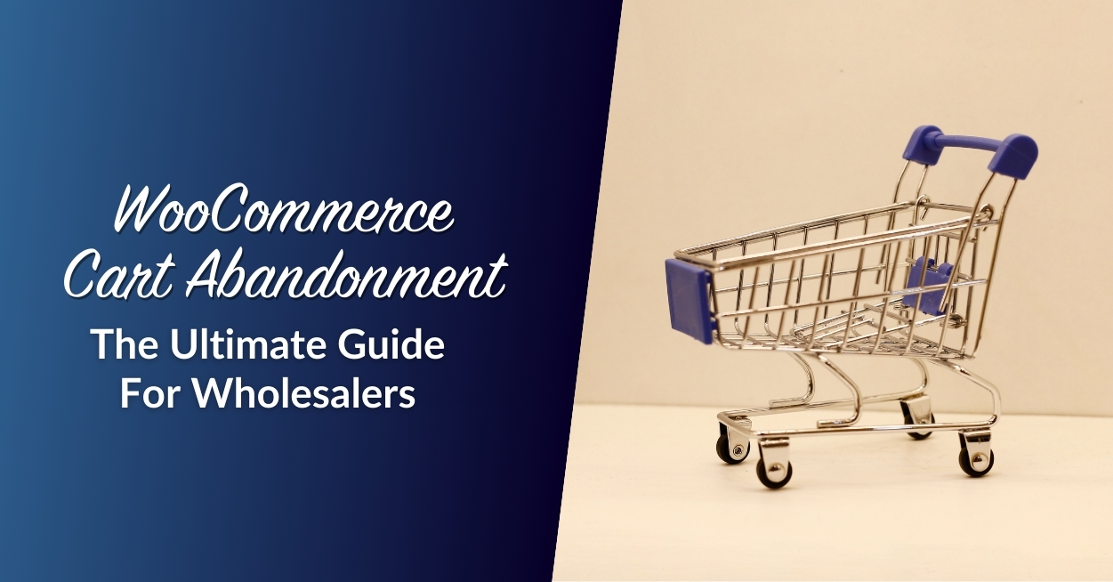 WooCommerce Cart Abandonment: The Ultimate Guide For Wholesalers