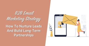 B2B Email Marketing Strategy: How To Nurture Leads And Build Long-Term Partnerships